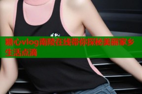 糖心vlog南陵在线带你探秘美丽家乡生活点滴