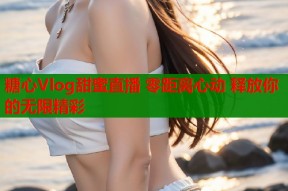 糖心Vlog甜蜜直播 零距离心动 释放你的无限精彩