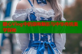 糖心Vlog中的旗袍魅影与中华传统美学探秘