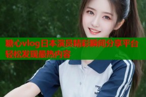 糖心vlog日本演员精彩瞬间分享平台轻松发现最热内容