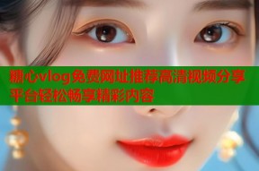 糖心vlog免费网址推荐高清视频分享平台轻松畅享精彩内容