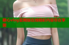 糖心vlog官网版在线精彩内容尽在掌握