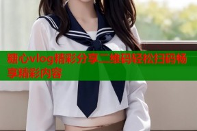 糖心vlog精彩分享二维码轻松扫码畅享精彩内容