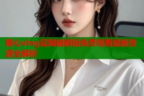 糖心vlog官网破解版免费观看最新资源全解析