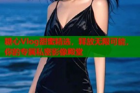 糖心Vlog甜蜜精选，释放无限可能，你的专属私密影像殿堂