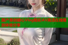 国产原创糖心Vlog精彩AV高清在线播放体验分享