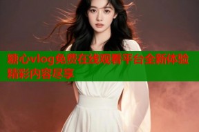 糖心vlog免费在线观看平台全新体验精彩内容尽享