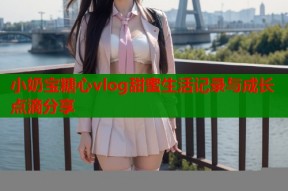 小奶宝糖心vlog甜蜜生活记录与成长点滴分享