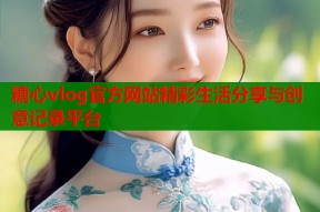 糖心vlog官方网站精彩生活分享与创意记录平台