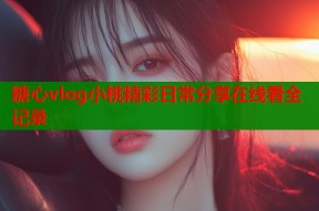 糖心vlog小桃精彩日常分享在线看全记录