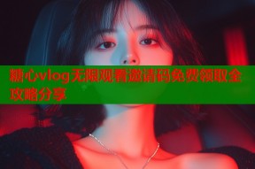 糖心vlog无限观看邀请码免费领取全攻略分享
