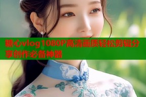 糖心vlog1080P高清画质轻松剪辑分享创作必备神器