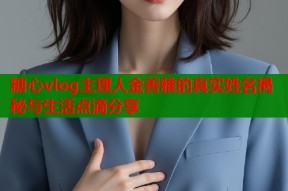 糖心vlog主理人金善雅的真实姓名揭秘与生活点滴分享