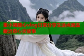 董小姐糖心vlog日常分享生活点滴温暖治愈心灵故事
