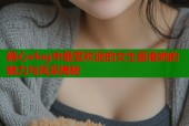 糖心vlog中最受欢迎的女生是谁她的魅力与风采揭秘