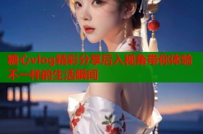 糖心vlog精彩分享后入视角带你体验不一样的生活瞬间