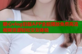 糖心vlog旧版APP全能播放免费高清视频资源轻松交友体验
