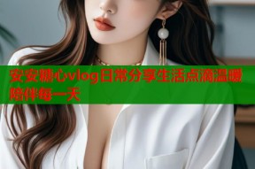 安安糖心vlog日常分享生活点滴温暖陪伴每一天