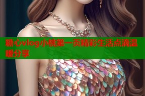 糖心vlog小桃第一页精彩生活点滴温暖分享