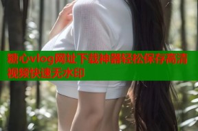 糖心vlog网址下载神器轻松保存高清视频快速无水印