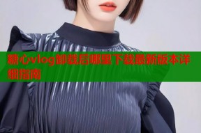 糖心vlog卸载后哪里下载最新版本详细指南