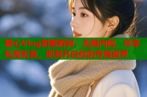 糖心Vlog甜蜜解锁：无限内购，尽享私密影音，即刻开启你的专属视界