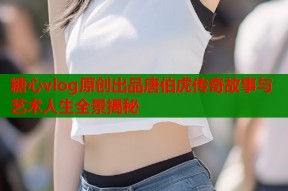 糖心vlog原创出品唐伯虎传奇故事与艺术人生全景揭秘