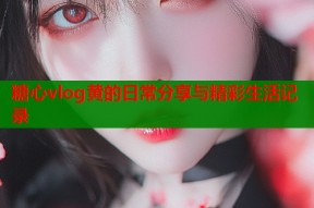 糖心vlog黄的日常分享与精彩生活记录