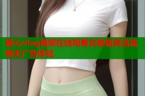糖心vlog视频在线观看完整版高清流畅无广告体验
