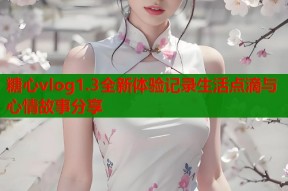 糖心vlog1.3全新体验记录生活点滴与心情故事分享