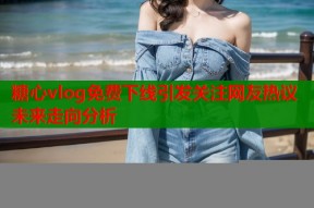 糖心vlog免费下线引发关注网友热议未来走向分析