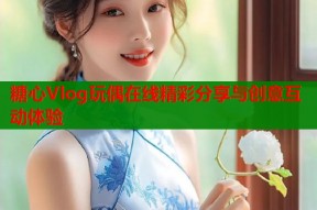 糖心Vlog玩偶在线精彩分享与创意互动体验