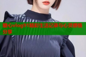 糖心vlog91精彩生活记录与心灵感悟分享