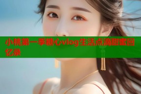 小桃第一季糖心vlog生活点滴甜蜜回忆录