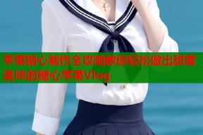 苹果糖心制作全攻略教你轻松做出甜蜜美味的糖心苹果Vlog