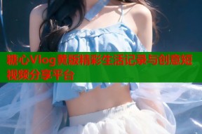 糖心Vlog黄版精彩生活记录与创意短视频分享平台