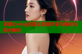 求糖心vlog百度云资源分享与精彩内容全解析