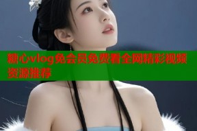 糖心vlog免会员免费看全网精彩视频资源推荐