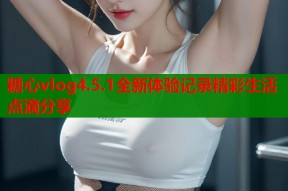 糖心vlog4.5.1全新体验记录精彩生活点滴分享