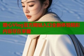 糖心Vlog官方网站入口全新体验精彩内容尽在掌握