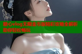 糖心vlog无限金币版精彩攻略全解析助你轻松畅玩