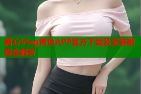 糖心Vlog黄色APP官方下载及安装教程全解析