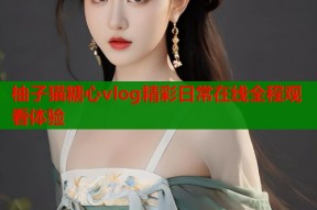 柚子猫糖心vlog精彩日常在线全程观看体验