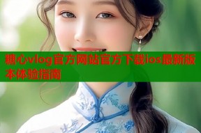 糖心vlog官方网站官方下载ios最新版本体验指南