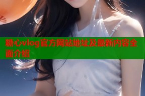 糖心vlog官方网站地址及最新内容全面介绍