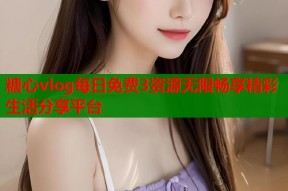 糖心vlog每日免费3资源无限畅享精彩生活分享平台