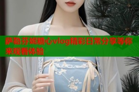 萨勒芬妮糖心vlog精彩日常分享等你来观看体验