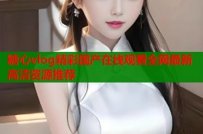 糖心vlog精彩国产在线观看全网最新高清资源推荐