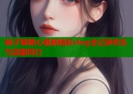 柚子猫糖心最新精彩vlog全记录欢乐与温馨同行
