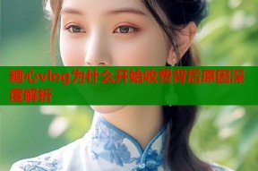 糖心vlog为什么开始收费背后原因深度解析